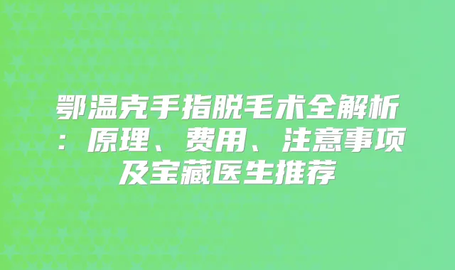 鄂温克手指脱毛术全解析：原理、费用、注意事项及宝藏医生推荐