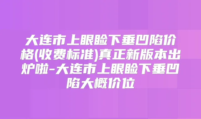 大连市上眼睑下垂凹陷价格(收费标准)真正新版本出炉啦-大连市上眼睑下垂凹陷大概价位