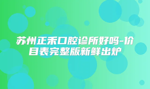 苏州正禾口腔诊所好吗-价目表完整版新鲜出炉