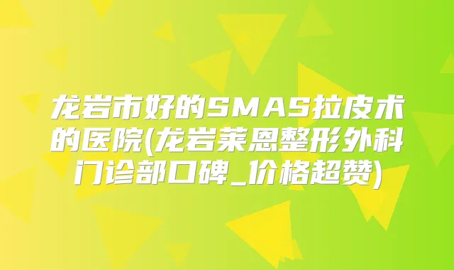 龙岩市好的SMAS拉皮术的医院(龙岩莱恩整形外科门诊部口碑_价格超赞)