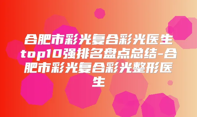 合肥市彩光复合彩光医生top10强排名盘点总结-合肥市彩光复合彩光整形医生
