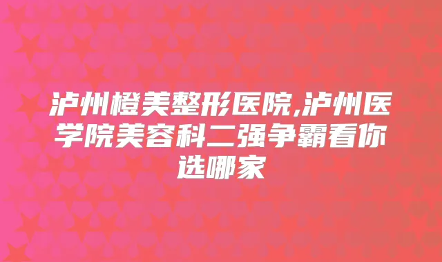 泸州橙美整形医院,泸州医学院美容科二强争霸看你选哪家