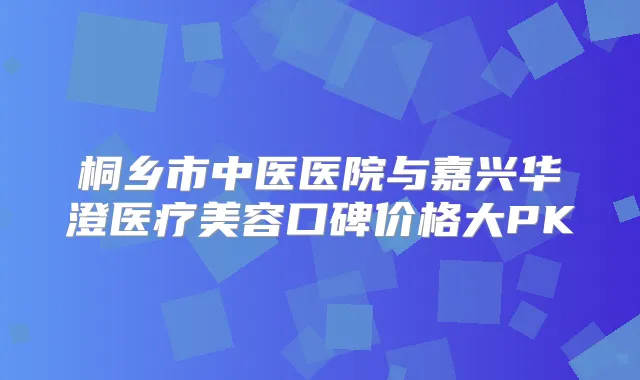 桐乡市中医医院与嘉兴华澄医疗美容口碑价格大PK