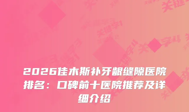 2026佳木斯补牙龈缝隙医院排名：口碑前十医院推荐及详细介绍