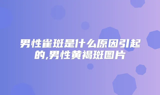 男性雀斑是什么原因引起的,男性黄褐斑图片