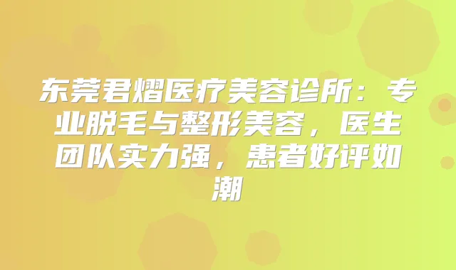 东莞君熠医疗美容诊所：专业脱毛与整形美容，医生团队实力强，患者好评如潮