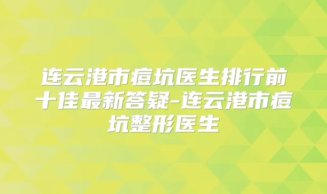 title="连云港市痘坑医生排行前十佳新答疑-连云港市痘坑整形医生"