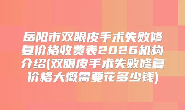 岳阳市双眼皮手术失败修复价格收费表2026机构介绍(双眼皮手术失败修复价格大概需要花多少钱)