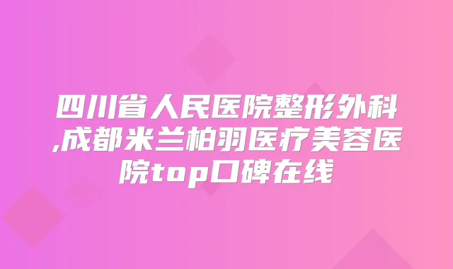 四川省人民医院整形外科,成都米兰柏羽医疗美容医院top口碑在线
