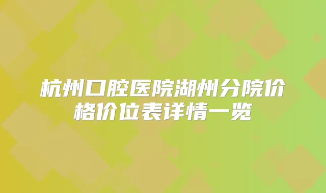 杭州口腔医院湖州分院价格价位表详情一览