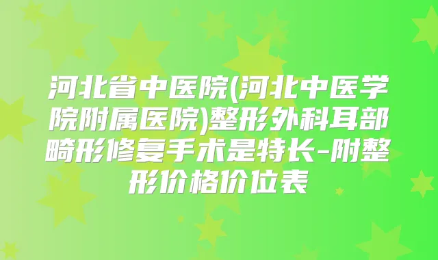 河北省中医院(河北中医学院附属医院)整形外科耳部畸形修复手术是特长-附整形价格价位表