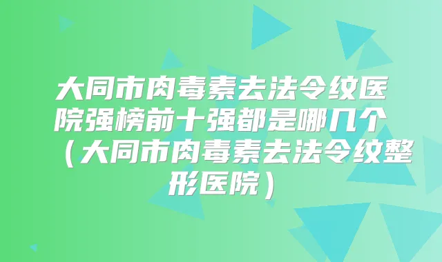 大同市去法令纹医院强榜前十强都是哪几个（大同市去法令纹整形医院）