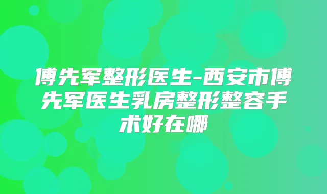 傅先军整形医生-西安市傅先军医生乳房整形整容手术好在哪