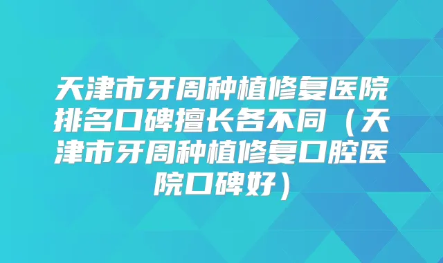 天津市牙周种植修复医院排名口碑擅长各不同（天津市牙周种植修复口腔医院口碑好）