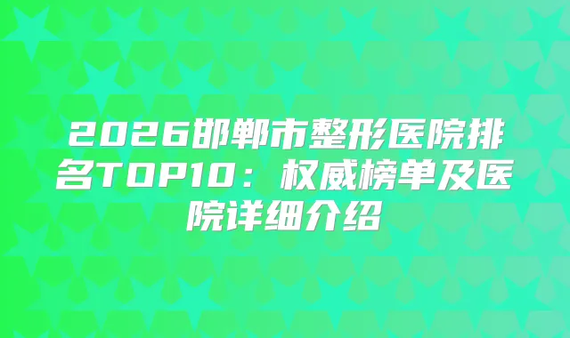 2026邯郸市整形医院排名TOP10：榜单及医院详细介绍