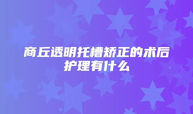 商丘透明托槽矫正的术后护理有什么
