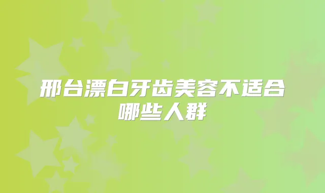 邢台漂白牙齿美容不适合哪些人群