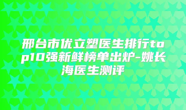 邢台市优立塑医生排行top10强新鲜榜单出炉-姚长海医生测评