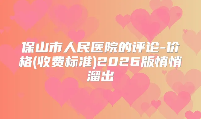 保山市人民医院的评论-价格(收费标准)2026版悄悄溜出