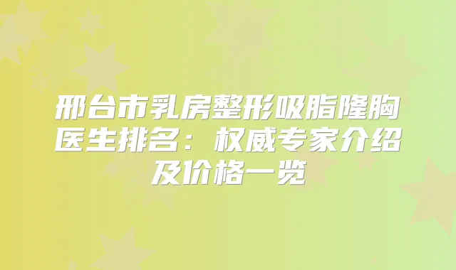 邢台市乳房整形吸脂隆胸医生排名：专家介绍及价格一览