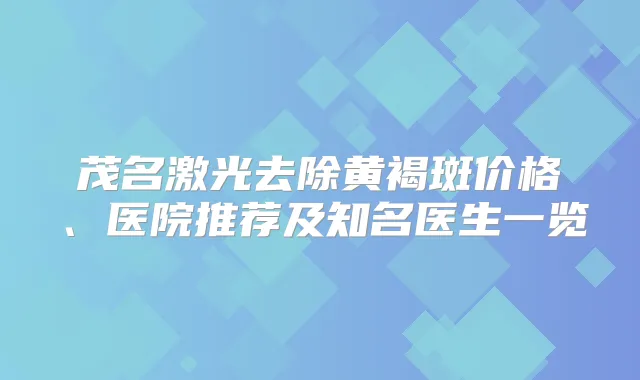 茂名激光去除黄褐斑价格、医院推荐及知名医生一览