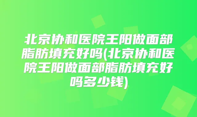 北京协和医院王阳做面部脂肪填充好吗(北京协和医院王阳做面部脂肪填充好吗多少钱)