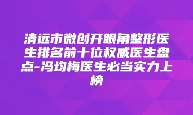 清远市微创开眼角整形医生排名前十位医生盘点-冯均梅医生必当实力上榜
