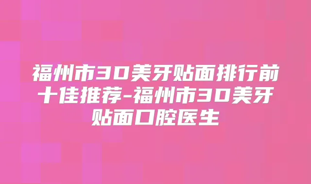 福州市3D美牙贴面排行前十佳推荐-福州市3D美牙贴面口腔医生