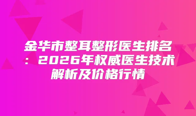 金华市整耳整形医生排名:2026年医生技术解析及价格行情