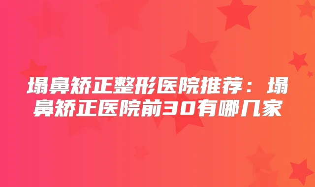 塌鼻矫正整形医院推荐:塌鼻矫正医院前30有哪几家