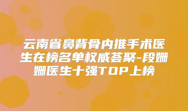 云南省鼻背骨内推手术医生在榜名单荟聚-段姗姗医生十强TOP上榜