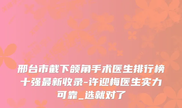 邢台市截下颌角手术医生排行榜十强新收录-许迎梅医生实力可靠_选就对了