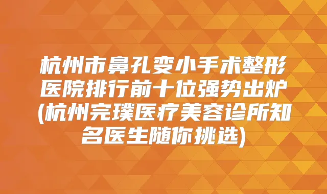 杭州市鼻孔变小手术整形医院排行前十位强势出炉(杭州完璞医疗美容诊所知名医生随你挑选)