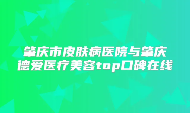 肇庆市皮肤病医院与肇庆德爱医疗美容top口碑在线