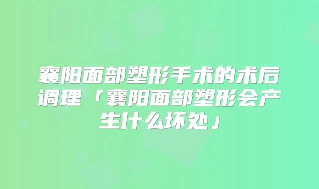 襄阳面部塑形手术的术后调理「襄阳面部塑形会产生什么坏处」