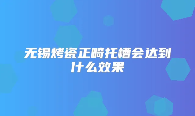 title="无锡烤瓷正畸托槽会达到什么效果"