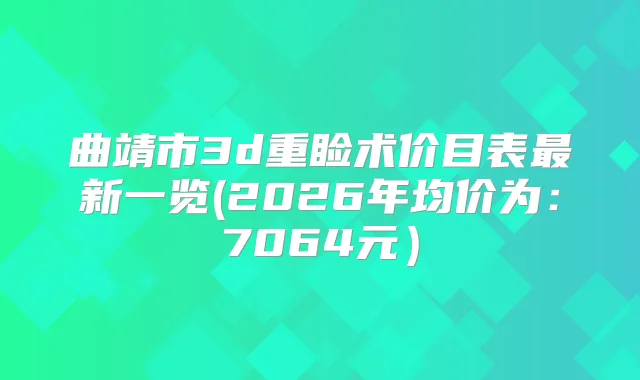 曲靖市3d重睑术价目表新一览(2026年均价为：7064元）