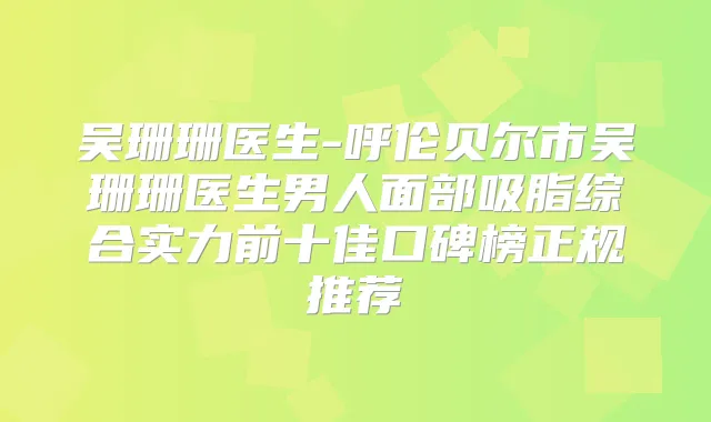 吴珊珊医生-呼伦贝尔市吴珊珊医生男人面部吸脂综合实力前十佳口碑榜正规推荐