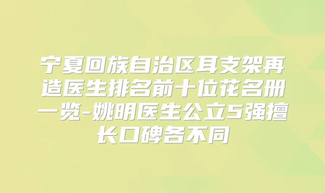 宁夏回族自治区耳支架再造医生排名前十位花名册一览-姚明医生公立5强擅长口碑各不同