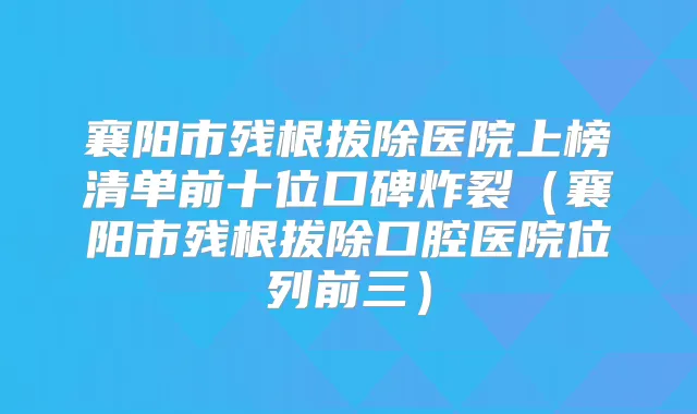 襄阳市残根拔除医院上榜清单前十位口碑炸裂(襄阳市残根拔除口腔医院位列前三)