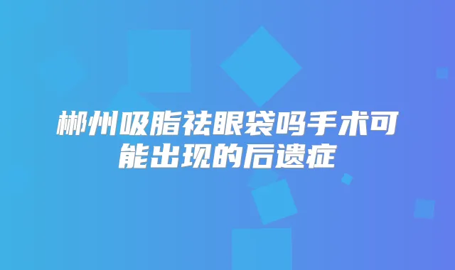 郴州吸脂祛眼袋吗手术可能出现的后遗症