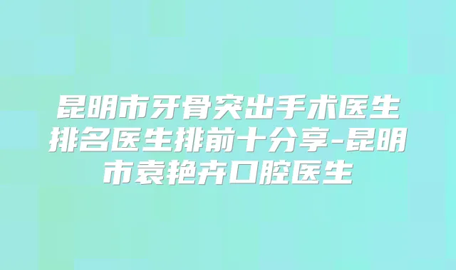 昆明市牙骨突出手术医生排名医生排前十分享-昆明市袁艳卉口腔医生