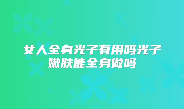 女人全身光子有用吗光子嫩肤能全身做吗