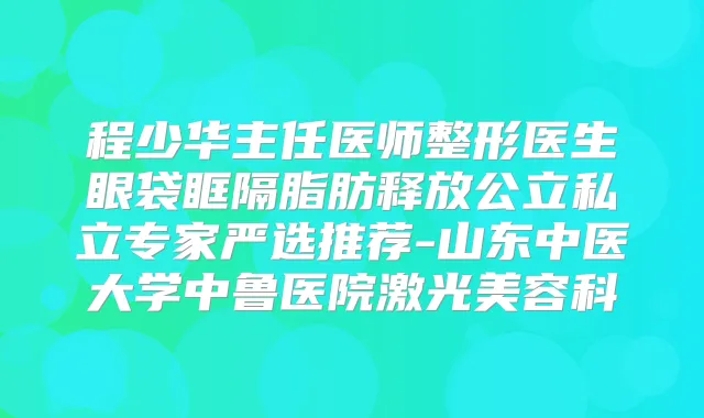 程少华主任医师整形医生眼袋眶隔脂肪释放公立私立专家严选推荐-山东中医大学中鲁医院激光美容科