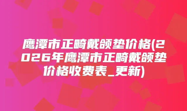 鹰潭市正畸戴颌垫价格(2026年鹰潭市正畸戴颌垫价格收费表_更新)