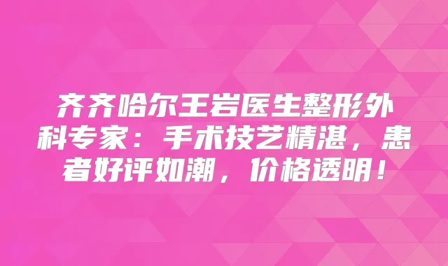 齐齐哈尔王岩医生整形外科专家:手术技艺精湛,患者好评如潮,价格透明!