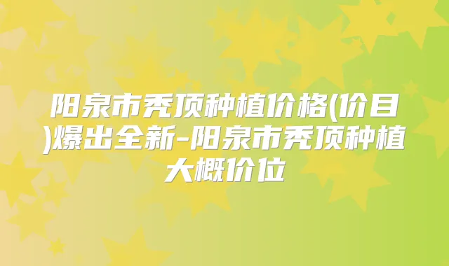 阳泉市秃顶种植价格(价目)爆出全新-阳泉市秃顶种植大概价位