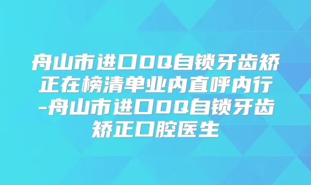 舟山市进口DQ自锁牙齿矫正在榜清单业内直呼内行-舟山市进口DQ自锁牙齿矫正口腔医生