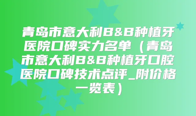 青岛市意大利B&B种植牙医院口碑实力名单（青岛市意大利B&B种植牙口腔医院口碑技术点评_附价格一览表）