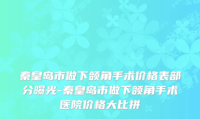 秦皇岛市做下颌角手术价格表部分曝光-秦皇岛市做下颌角手术医院价格大比拼